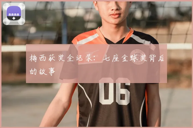 梅西获奖全记录：七座金球奖背后的故事