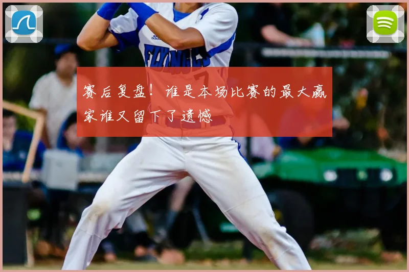 赛后复盘!谁是本场比赛的最大赢家谁又留下了遗憾