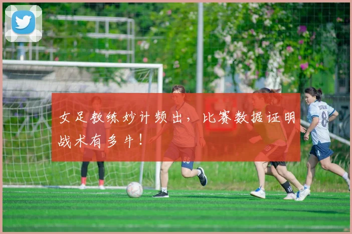 女足教练妙计频出,比赛数据证明战术有多牛!