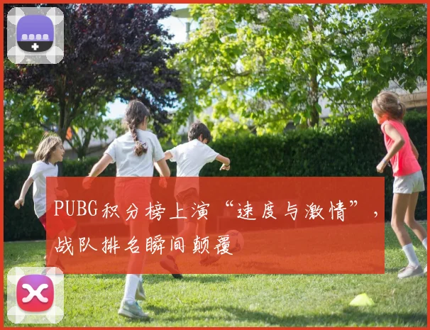PUBG积分榜上演“速度与激情”，战队排名瞬间颠覆
