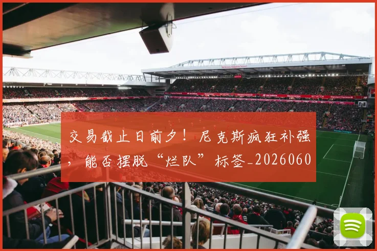 交易截止日前夕！尼克斯疯狂补强，能否摆脱“烂队”标签_20260601172852_20260703213723