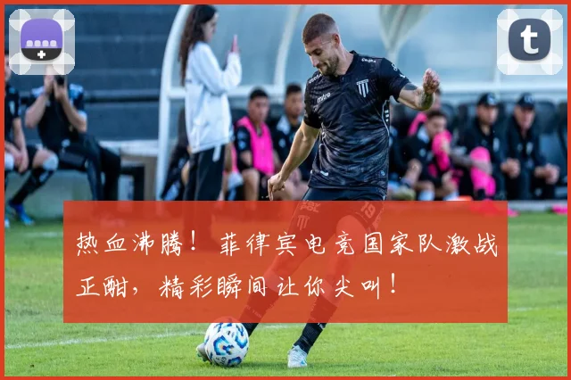热血沸腾!菲律宾电竞国家队激战正酣,精彩瞬间让你尖叫!
