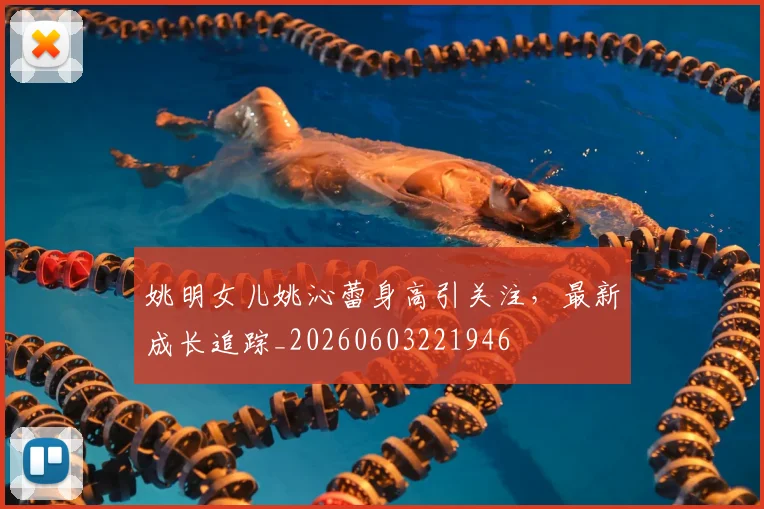 姚明女儿姚沁蕾身高引关注,最新成长追踪_20260603221946