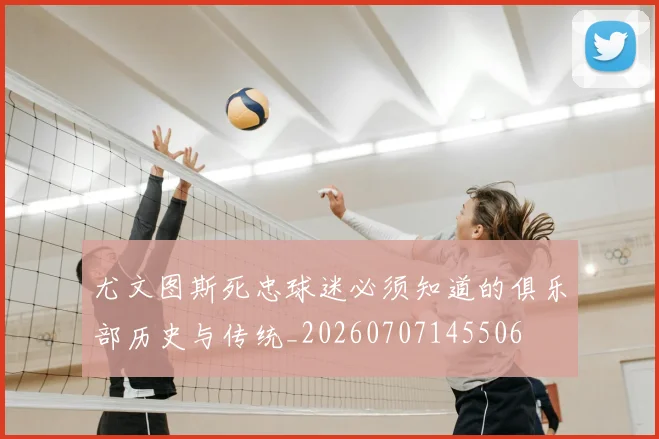 尤文图斯死忠球迷必须知道的俱乐部历史与传统_20260707145506