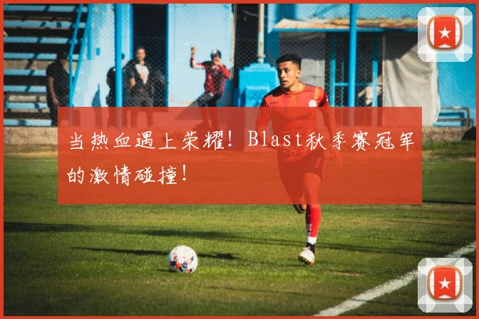 当热血遇上荣耀!Blast秋季赛冠军的激情碰撞!
