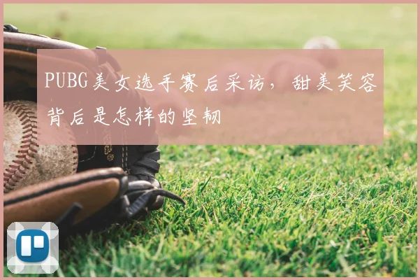 PUBG美女选手赛后采访，甜美笑容背后是怎样的坚韧