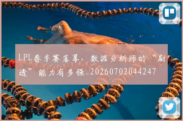 LPL春季赛落幕，数据分析师的“剧透”能力有多强_20260702044247