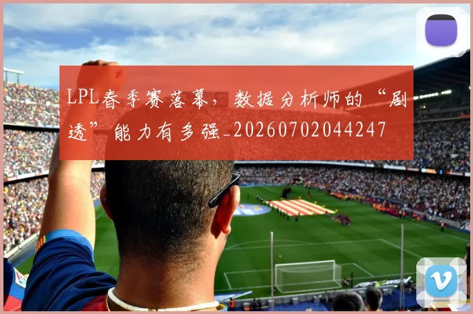 LPL春季赛落幕,数据分析师的“剧透”能力有多强_20260702044247