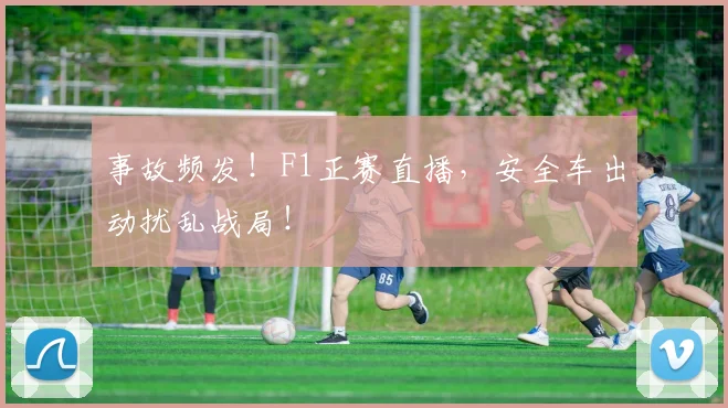 事故频发!F1正赛直播,安全车出动扰乱战局!