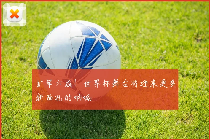 扩军六成!世界杯舞台将迎来更多新面孔的呐喊