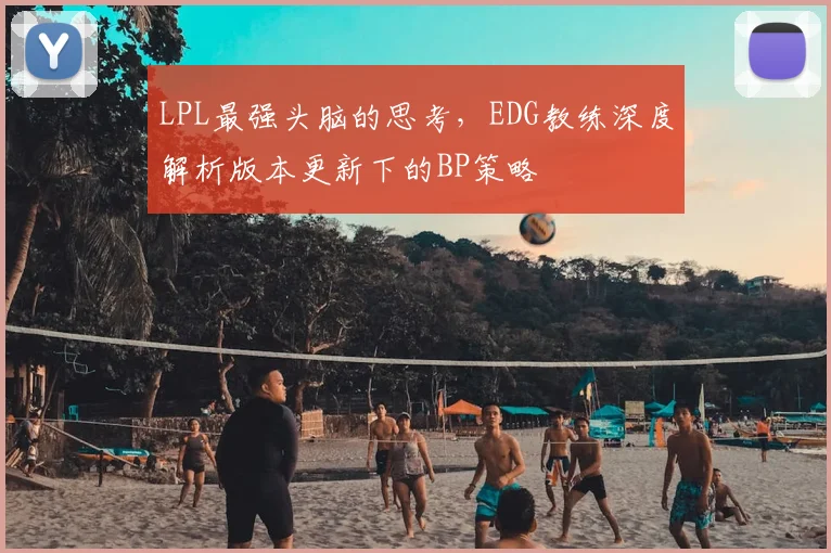LPL最强头脑的思考,EDG教练深度解析版本更新下的BP策略