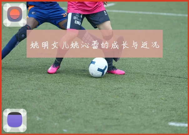 姚明女儿姚沁蕾的成长与近况