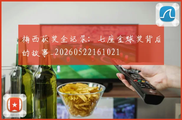 梅西获奖全记录：七座金球奖背后的故事_20260522161021