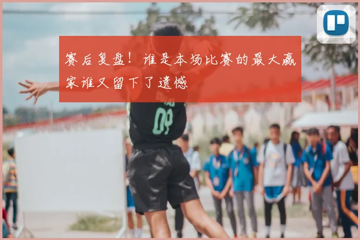 赛后复盘!谁是本场比赛的最大赢家谁又留下了遗憾