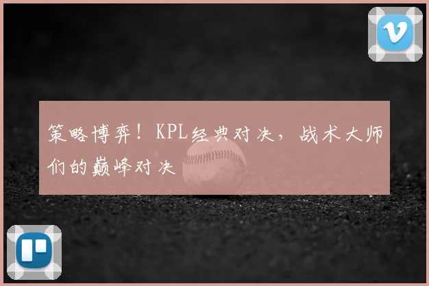 策略博弈！KPL经典对决，战术大师们的巅峰对决