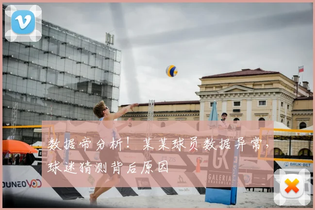 数据帝分析！某某球员数据异常，球迷猜测背后原因