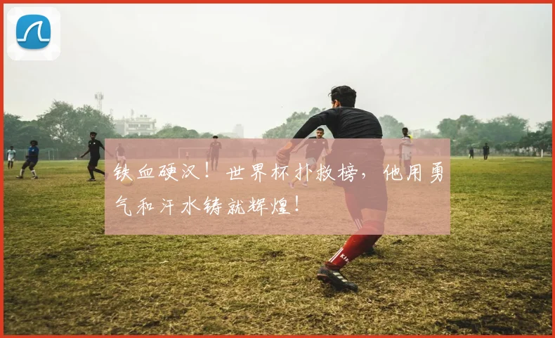 铁血硬汉!世界杯扑救榜,他用勇气和汗水铸就辉煌!
