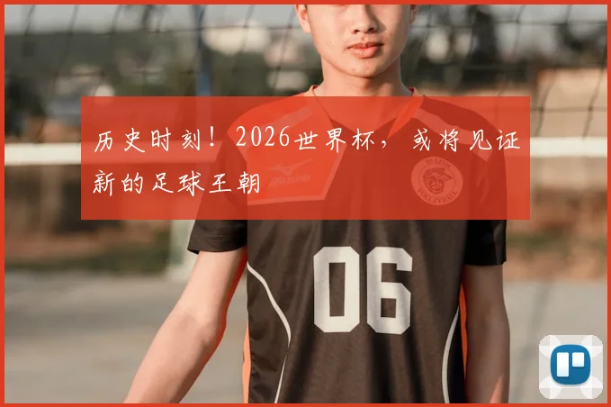 历史时刻！2026世界杯，或将见证新的足球王朝