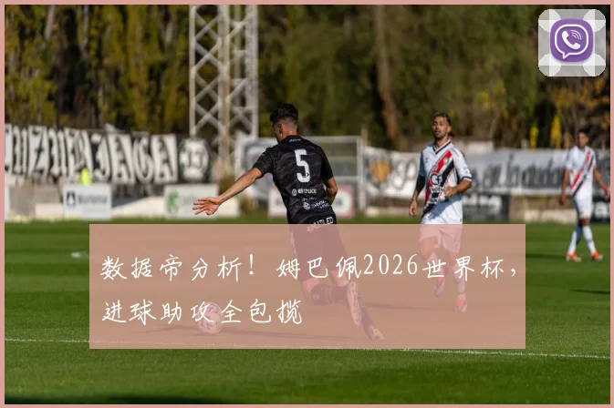 数据帝分析!姆巴佩2026世界杯,进球助攻全包揽