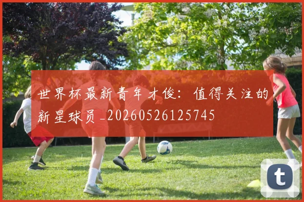世界杯最新青年才俊：值得关注的新星球员_20260526125745