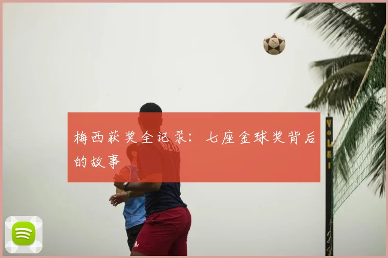 梅西获奖全记录:七座金球奖背后的故事
