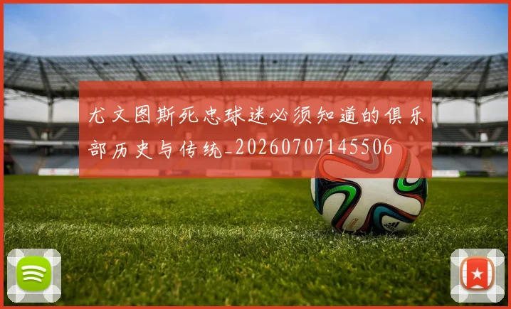 尤文图斯死忠球迷必须知道的俱乐部历史与传统_20260707145506