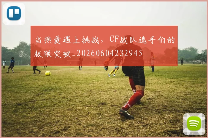 当热爱遇上挑战,CF战队选手们的极限突破_20260604232945