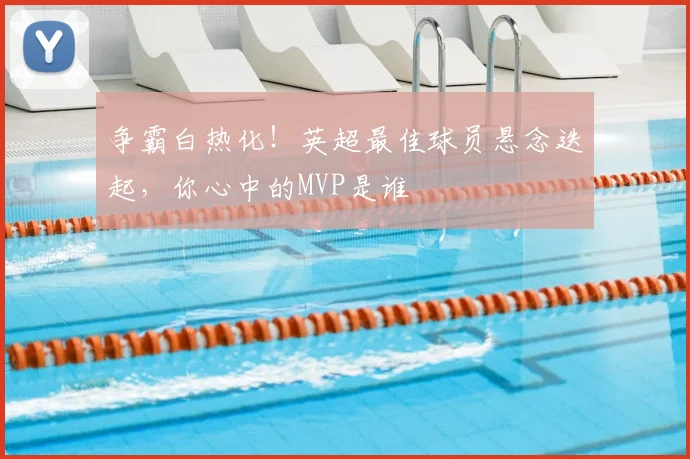 争霸白热化!英超最佳球员悬念迭起,你心中的MVP是谁
