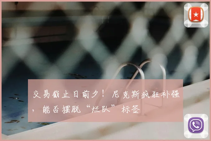 交易截止日前夕!尼克斯疯狂补强,能否摆脱“烂队”标签