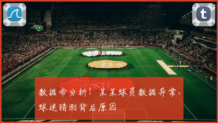 数据帝分析!某某球员数据异常,球迷猜测背后原因