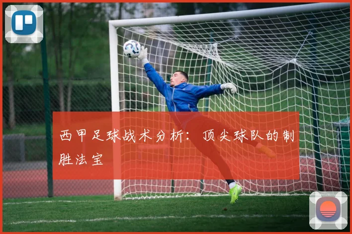 西甲足球战术分析:顶尖球队的制胜法宝