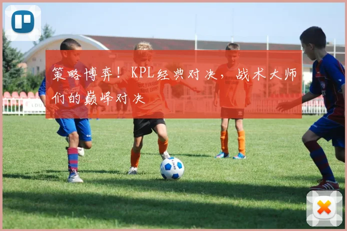 策略博弈!KPL经典对决,战术大师们的巅峰对决