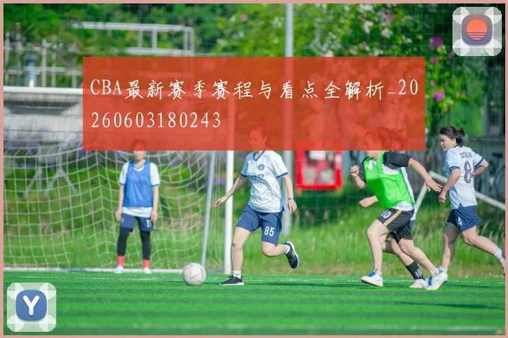 CBA最新赛季赛程与看点全解析_20260603180243