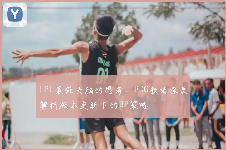 LPL最强头脑的思考,EDG教练深度解析版本更新下的BP策略