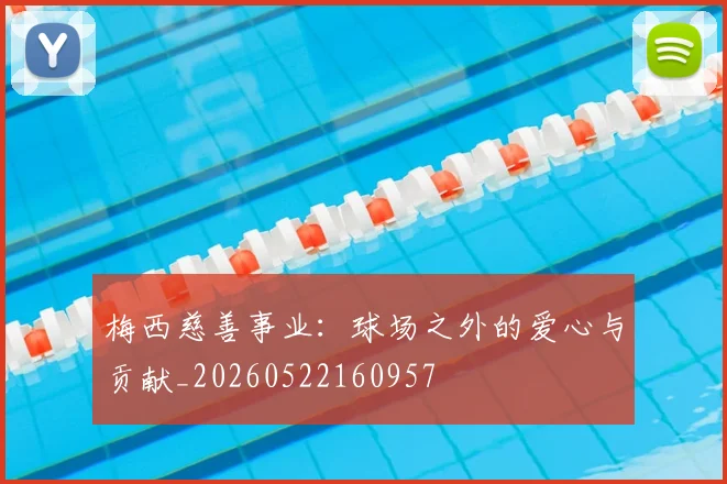 梅西慈善事业:球场之外的爱心与贡献_20260522160957