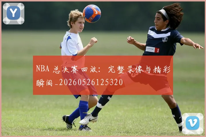 NBA 总决赛回放:完整录像与精彩瞬间_20260526125320