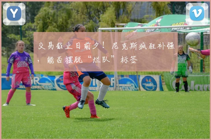交易截止日前夕!尼克斯疯狂补强,能否摆脱“烂队”标签