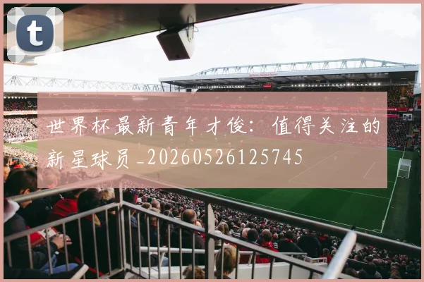 世界杯最新青年才俊：值得关注的新星球员_20260526125745