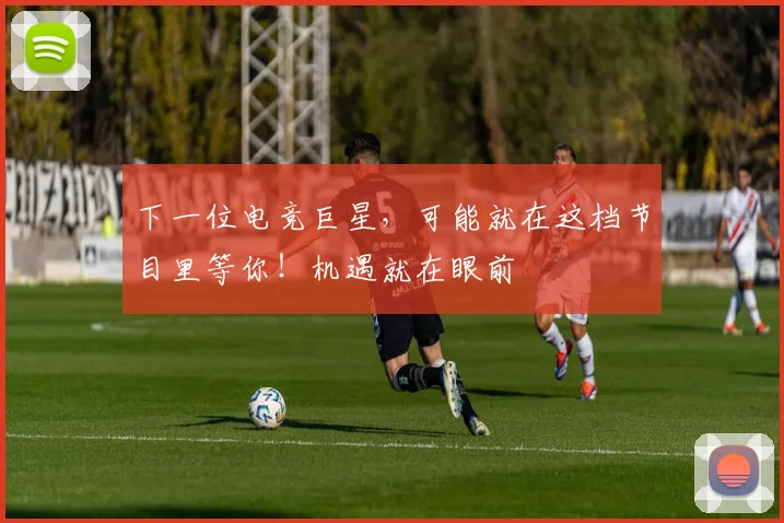 下一位电竞巨星，可能就在这档节目里等你！机遇就在眼前
