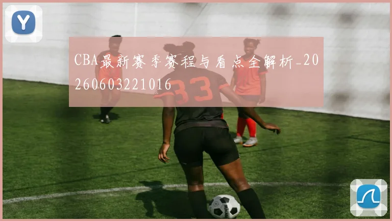 CBA最新赛季赛程与看点全解析_20260603221016