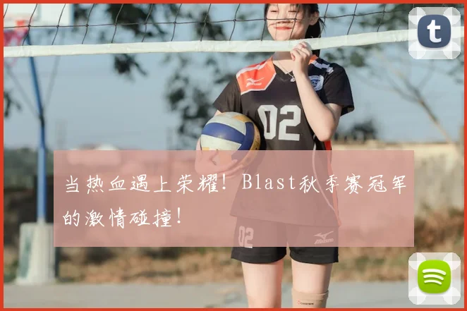 当热血遇上荣耀！Blast秋季赛冠军的激情碰撞！