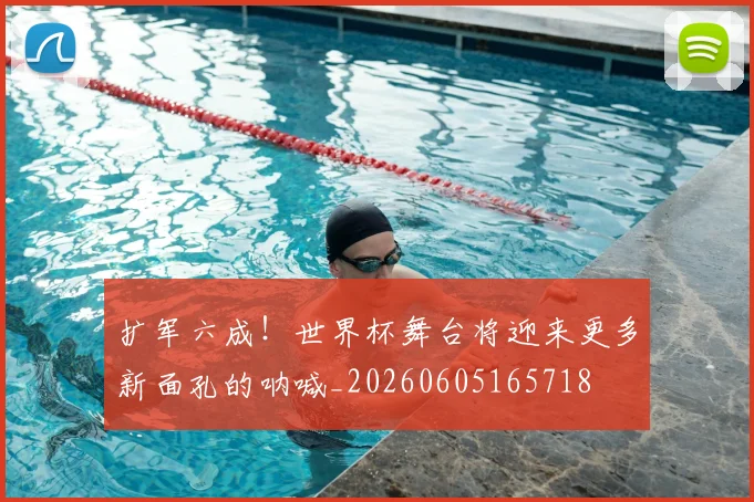 扩军六成!世界杯舞台将迎来更多新面孔的呐喊_20260605165718