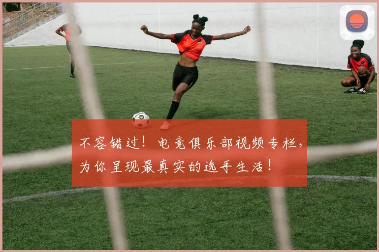 不容错过!电竞俱乐部视频专栏,为你呈现最真实的选手生活!