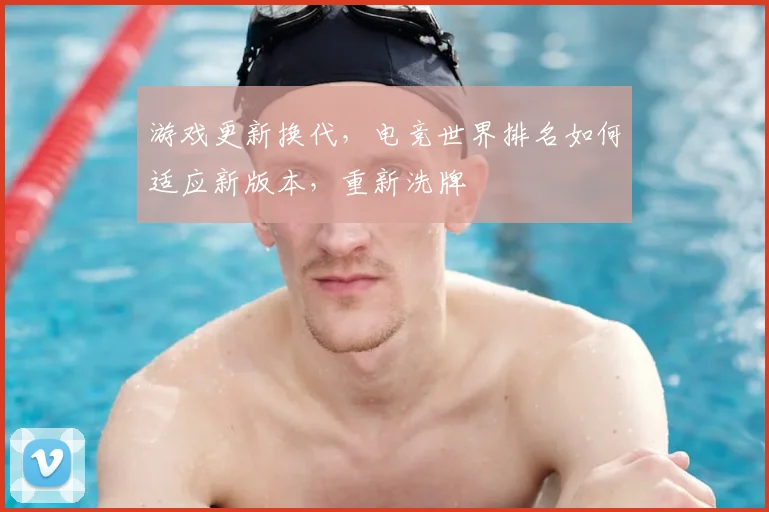游戏更新换代,电竞世界排名如何适应新版本,重新洗牌
