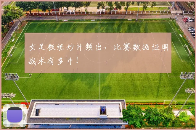 女足教练妙计频出,比赛数据证明战术有多牛!